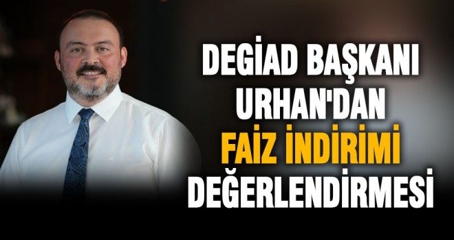 DEGİAD Başkanı Urhan faiz indirimini değerlendirdi: Endişeliyiz