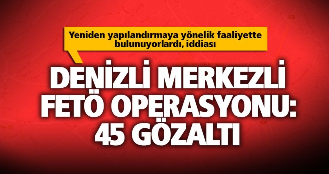 FETÖ'nün 'yeni yapılanması'na operasyon: 45 gözaltı